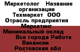 Маркетолог › Название организации ­ Техмаркет, ООО › Отрасль предприятия ­ Маркетинг › Минимальный оклад ­ 20 000 - Все города Работа » Вакансии   . Ростовская обл.,Батайск г.